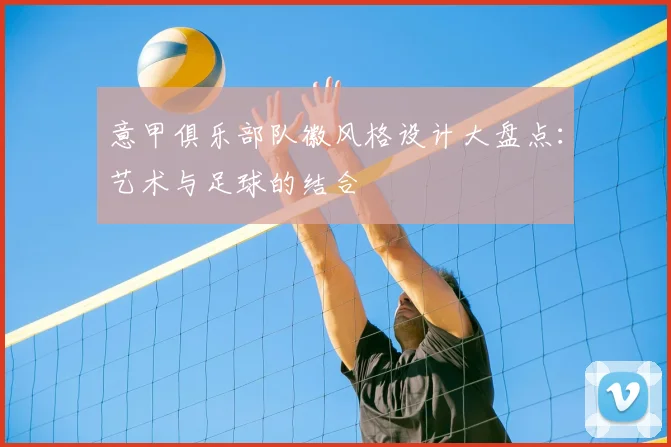意甲俱乐部队徽风格设计大盘点：艺术与足球的结合