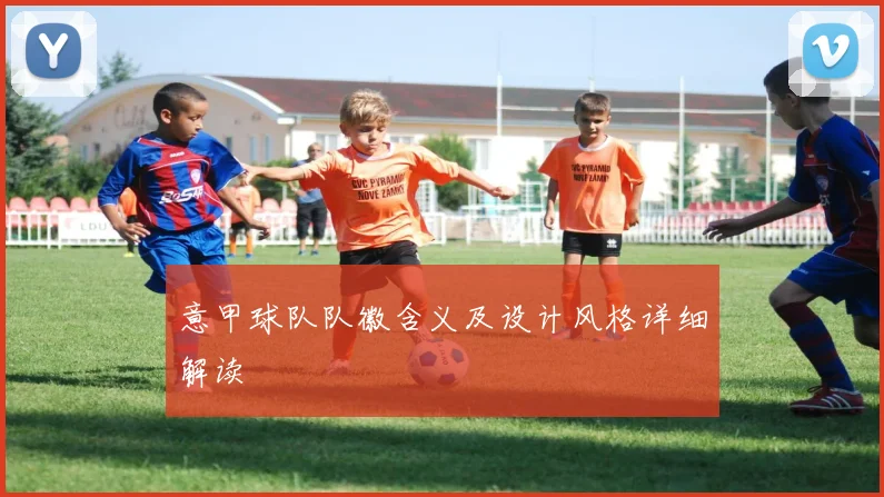 意甲球队队徽含义及设计风格详细解读