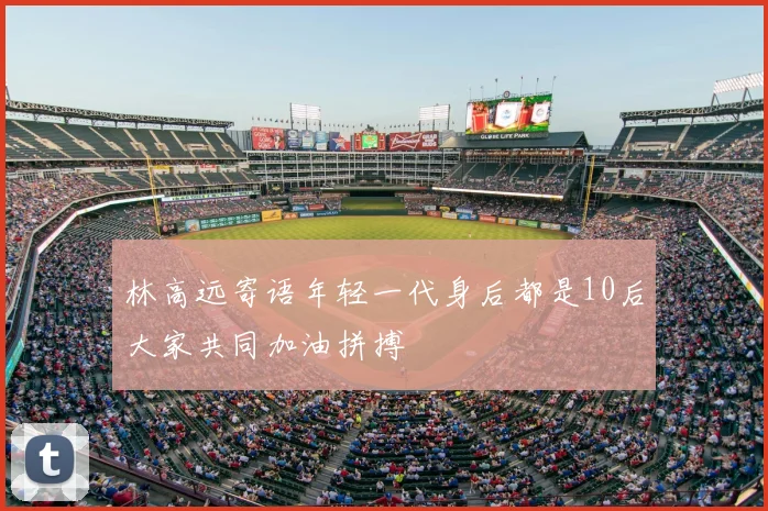 林高远寄语年轻一代身后都是10后大家共同加油拼搏