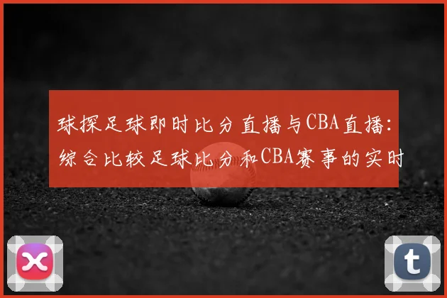 球探足球即时比分直播与CBA直播：综合比较足球比分和CBA赛事的实时更新
