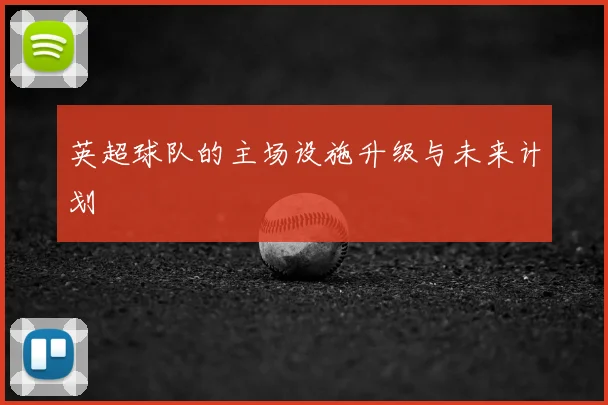 英超球队的主场设施升级与未来计划
