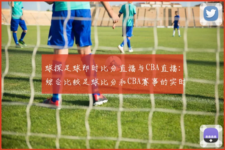 球探足球即时比分直播与CBA直播：综合比较足球比分和CBA赛事的实时更新
