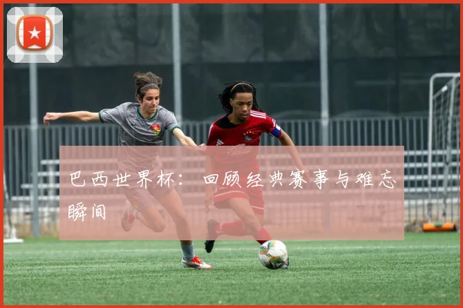 巴西世界杯：回顾经典赛事与难忘瞬间