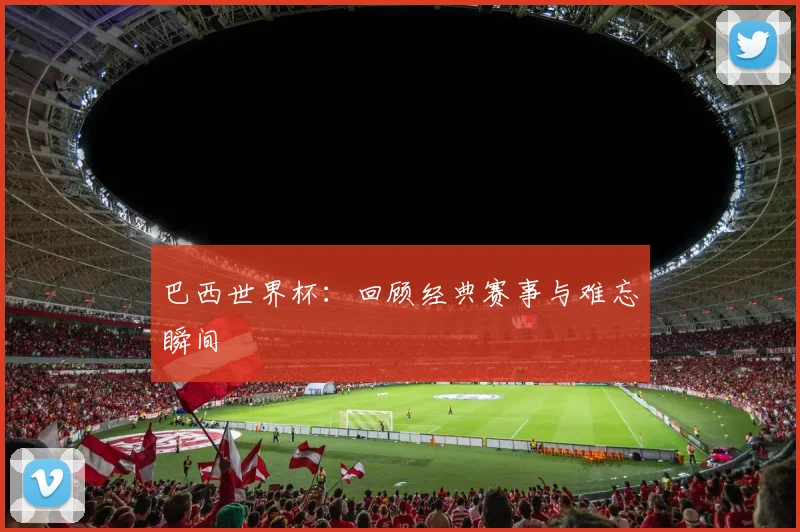 巴西世界杯：回顾经典赛事与难忘瞬间